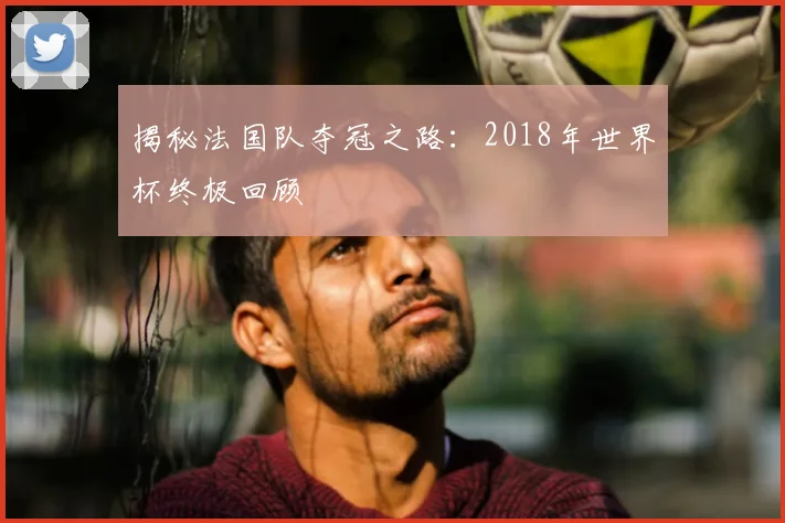 揭秘法国队夺冠之路：2018年世界杯终极回顾