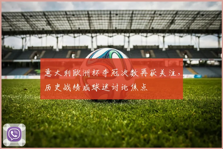 意大利欧洲杯夺冠次数再获关注，历史战绩成球迷讨论焦点