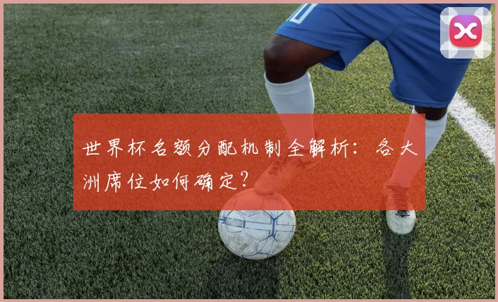 世界杯名额分配机制全解析：各大洲席位如何确定？