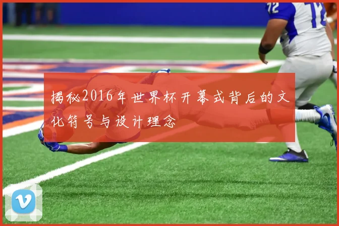揭秘2016年世界杯开幕式背后的文化符号与设计理念