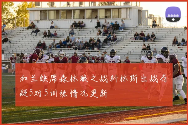 加兰缺席森林狼之战科林斯出战存疑5对5训练情况更新