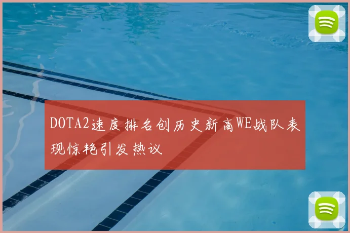 DOTA2速度排名创历史新高WE战队表现惊艳引发热议