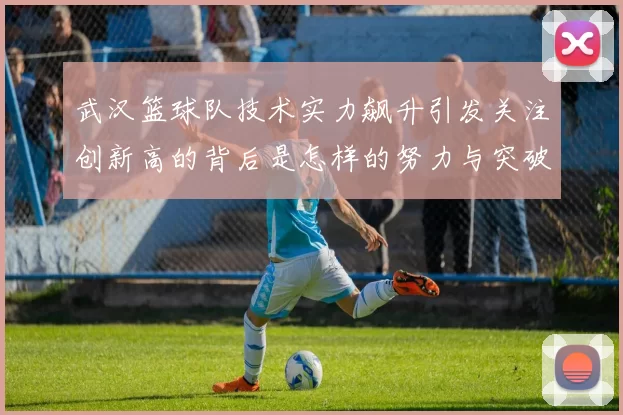 武汉篮球队技术实力飙升引发关注创新高的背后是怎样的努力与突破