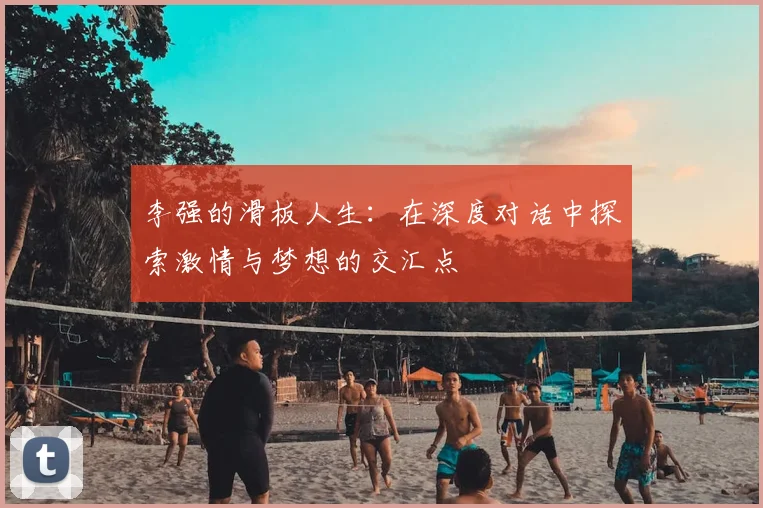 李强的滑板人生：在深度对话中探索激情与梦想的交汇点