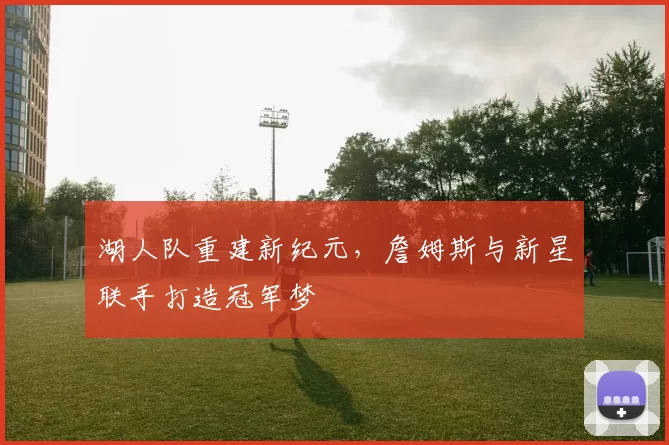 湖人队重建新纪元，詹姆斯与新星联手打造冠军梦