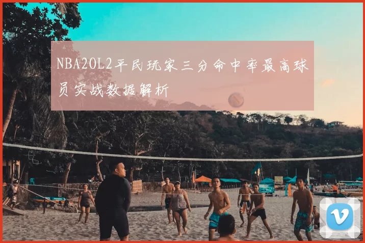 NBA2OL2平民玩家三分命中率最高球员实战数据解析