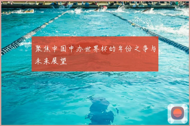 聚焦中国申办世界杯的年份之争与未来展望