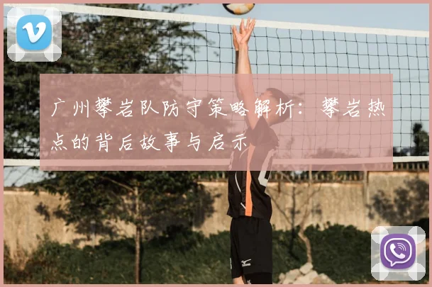 广州攀岩队防守策略解析:攀岩热点的背后故事与启示