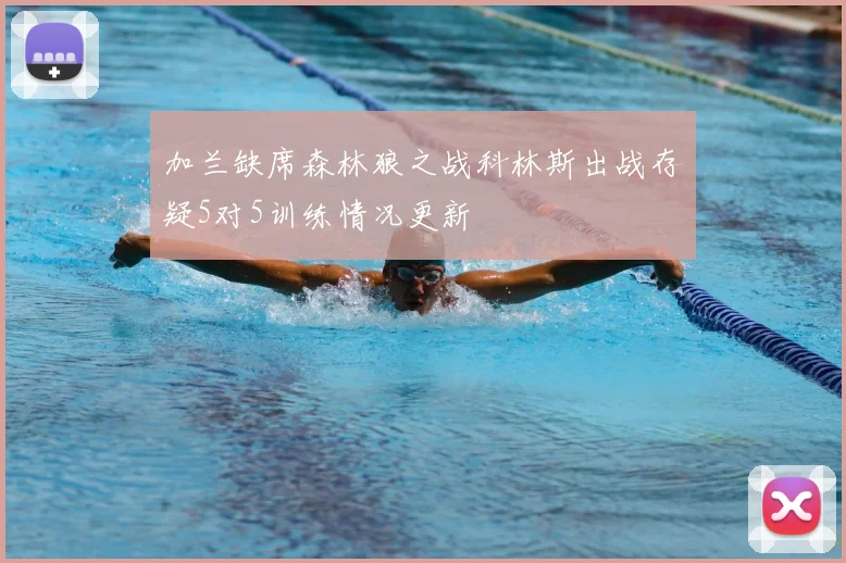 加兰缺席森林狼之战科林斯出战存疑5对5训练情况更新