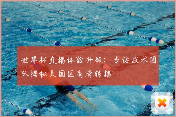 世界杯直播体验升级:专访技术团队揭秘美国区高清转播