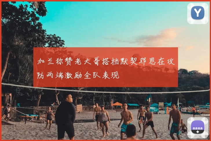 加兰称赞老大哥搭档默契邓恩在攻防两端激励全队表现