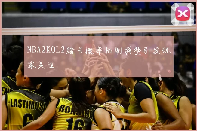 NBA2KOL2赌卡概率机制调整引发玩家关注