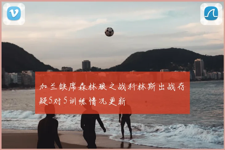 加兰缺席森林狼之战科林斯出战存疑5对5训练情况更新