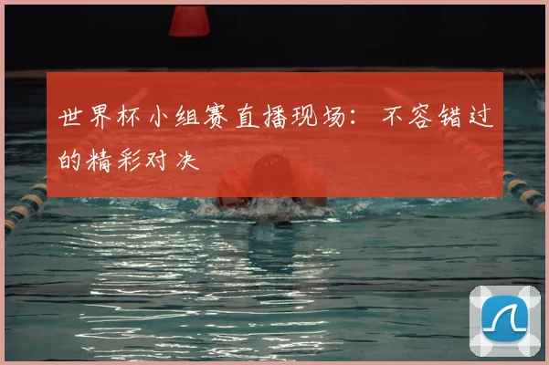 世界杯小组赛直播现场:不容错过的精彩对决