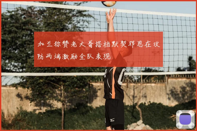 加兰称赞老大哥搭档默契邓恩在攻防两端激励全队表现