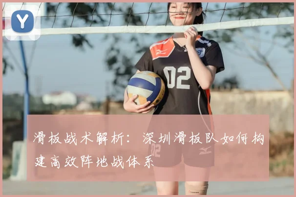 滑板战术解析:深圳滑板队如何构建高效阵地战体系