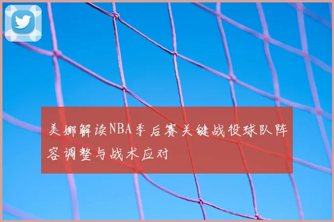 美娜解读NBA季后赛关键战役球队阵容调整与战术应对