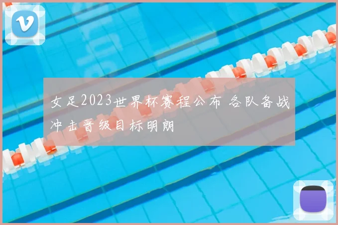 女足2023世界杯赛程公布 各队备战冲击晋级目标明朗