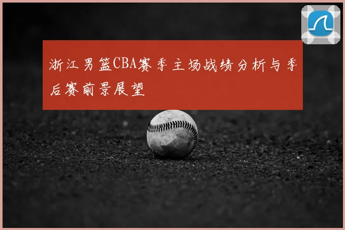 浙江男篮CBA赛季主场战绩分析与季后赛前景展望