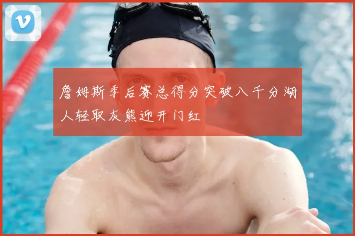 詹姆斯季后赛总得分突破八千分湖人轻取灰熊迎开门红