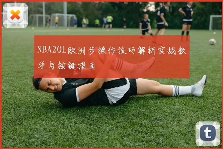 NBA2OL欧洲步操作技巧解析实战教学与按键指南