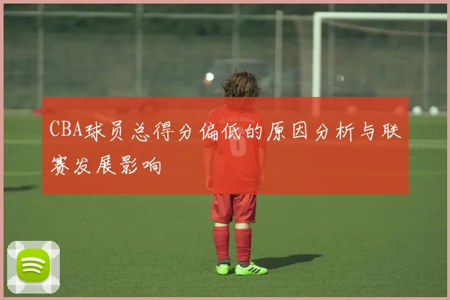 CBA球员总得分偏低的原因分析与联赛发展影响