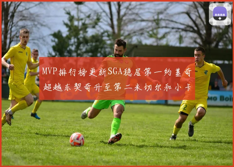 MVP排行榜更新SGA稳居第一约基奇超越东契奇升至第二米切尔和小卡表现引关注