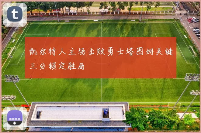 凯尔特人主场击败勇士塔图姆关键三分锁定胜局