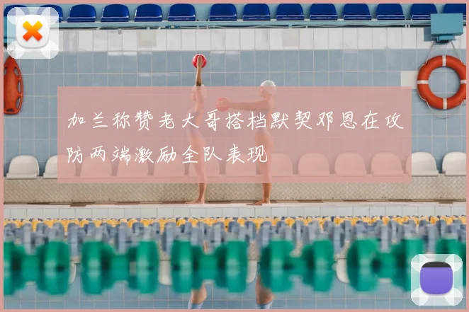 加兰称赞老大哥搭档默契邓恩在攻防两端激励全队表现
