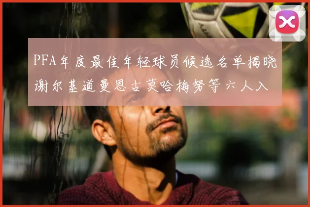 PFA年度最佳年轻球员候选名单揭晓谢尔基道曼恩古莫哈梅努等六人入围