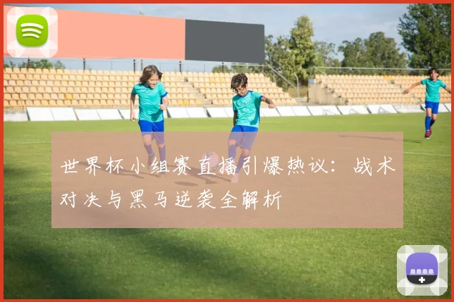 世界杯小组赛直播引爆热议:战术对决与黑马逆袭全解析