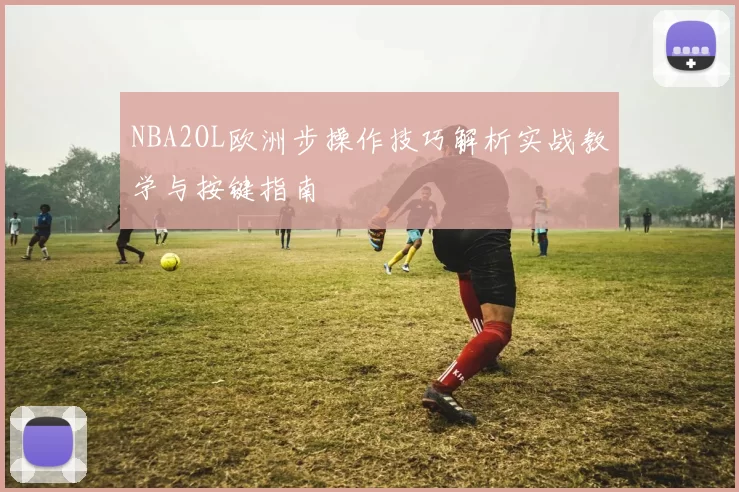 NBA2OL欧洲步操作技巧解析实战教学与按键指南