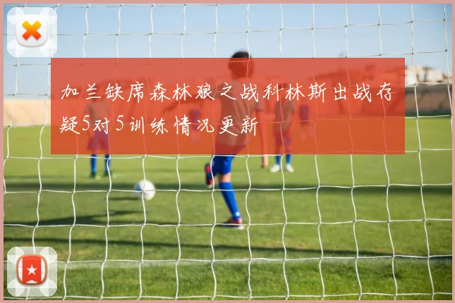 加兰缺席森林狼之战科林斯出战存疑5对5训练情况更新