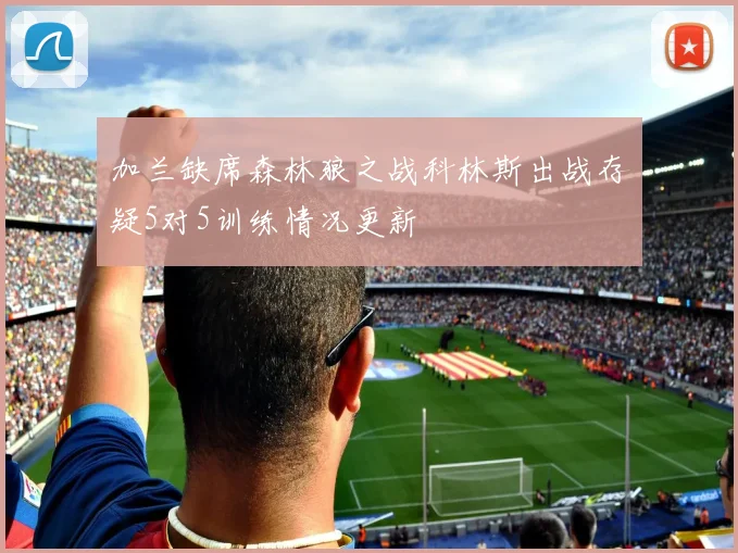 加兰缺席森林狼之战科林斯出战存疑5对5训练情况更新