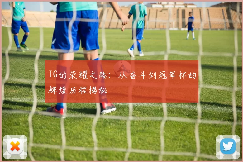 IG的荣耀之路：从奋斗到冠军杯的辉煌历程揭秘