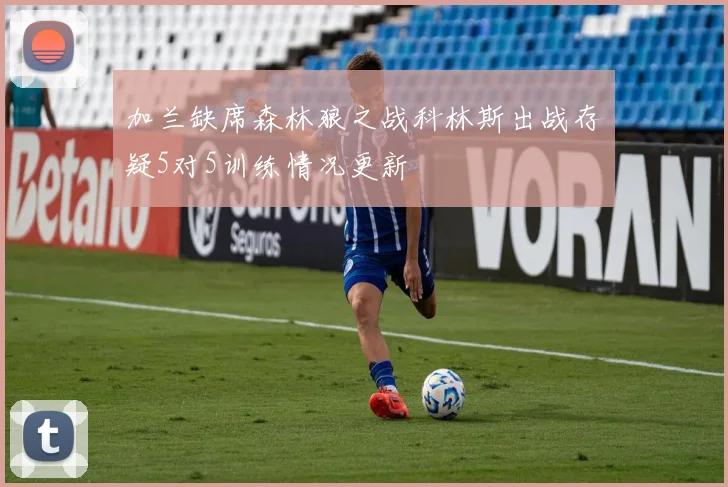 加兰缺席森林狼之战科林斯出战存疑5对5训练情况更新