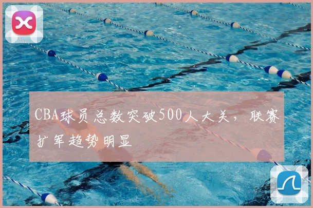 CBA球员总数突破500人大关,联赛扩军趋势明显