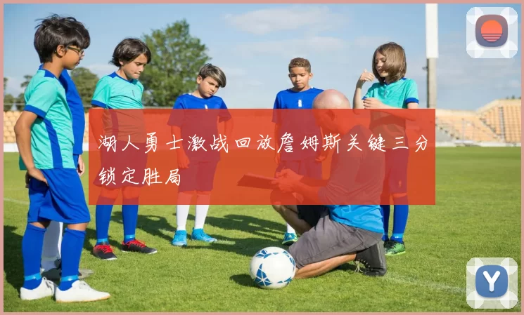 湖人勇士激战回放詹姆斯关键三分锁定胜局