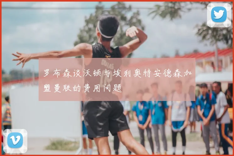 罗布森谈沃顿与埃利奥特安德森加盟曼联的费用问题