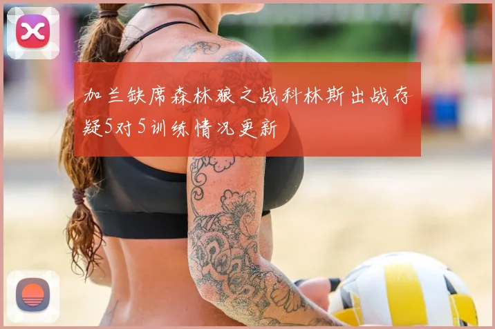 加兰缺席森林狼之战科林斯出战存疑5对5训练情况更新