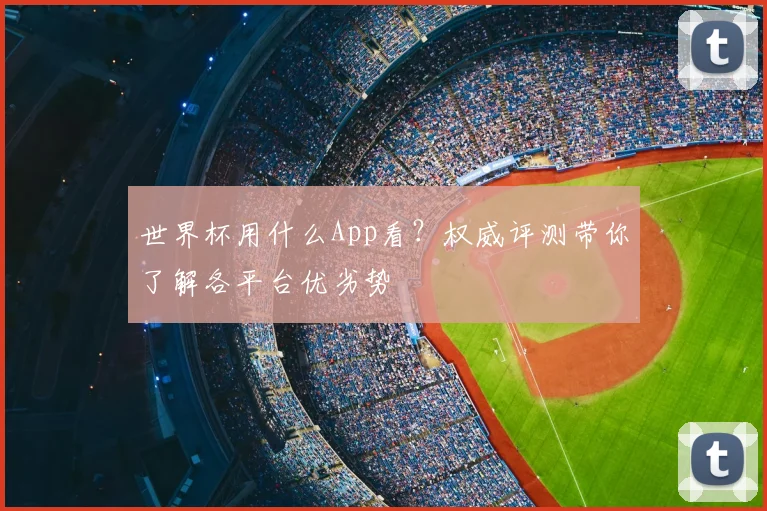 世界杯用什么App看？权威评测带你了解各平台优劣势