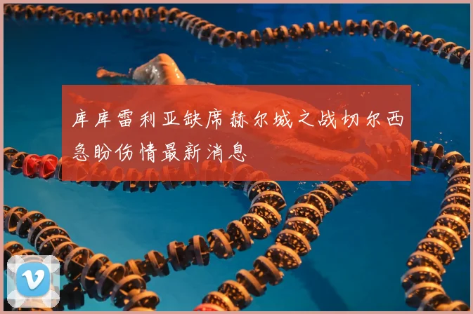 库库雷利亚缺席赫尔城之战切尔西急盼伤情最新消息