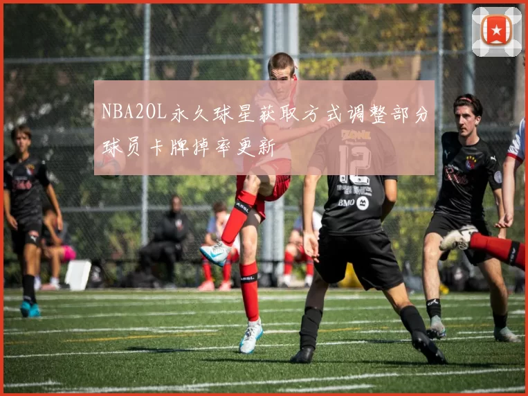 NBA2OL永久球星获取方式调整部分球员卡牌掉率更新