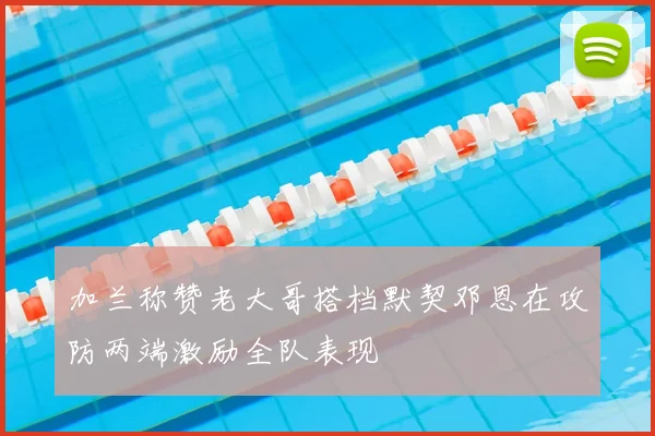 加兰称赞老大哥搭档默契邓恩在攻防两端激励全队表现