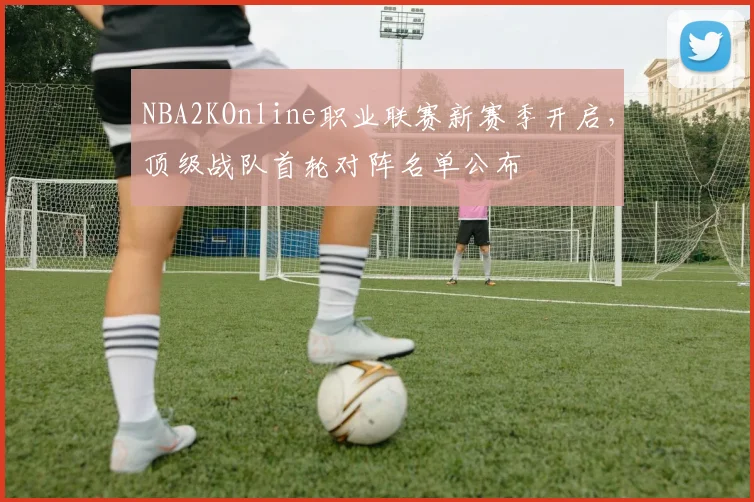 NBA2KOnline职业联赛新赛季开启,顶级战队首轮对阵名单公布
