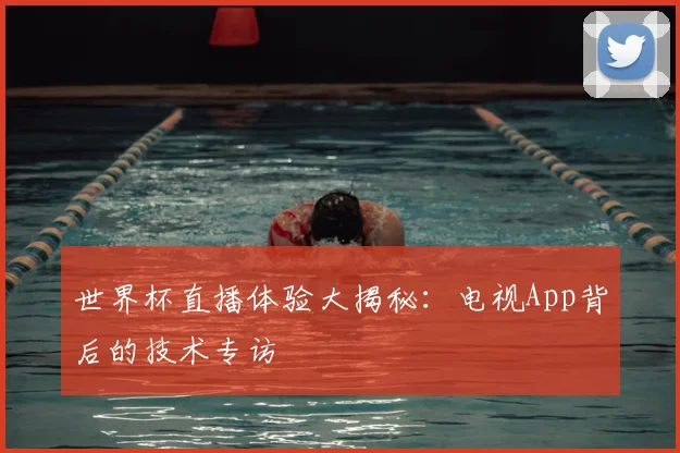 世界杯直播体验大揭秘：电视App背后的技术专访