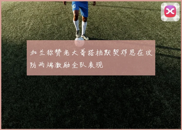 加兰称赞老大哥搭档默契邓恩在攻防两端激励全队表现