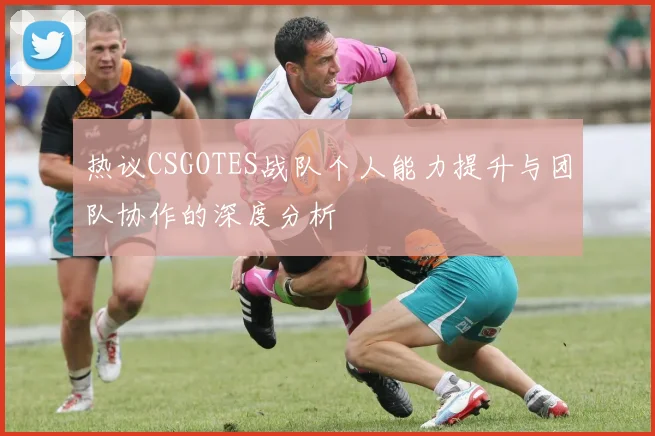 热议CSGOTES战队个人能力提升与团队协作的深度分析