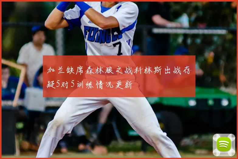 加兰缺席森林狼之战科林斯出战存疑5对5训练情况更新