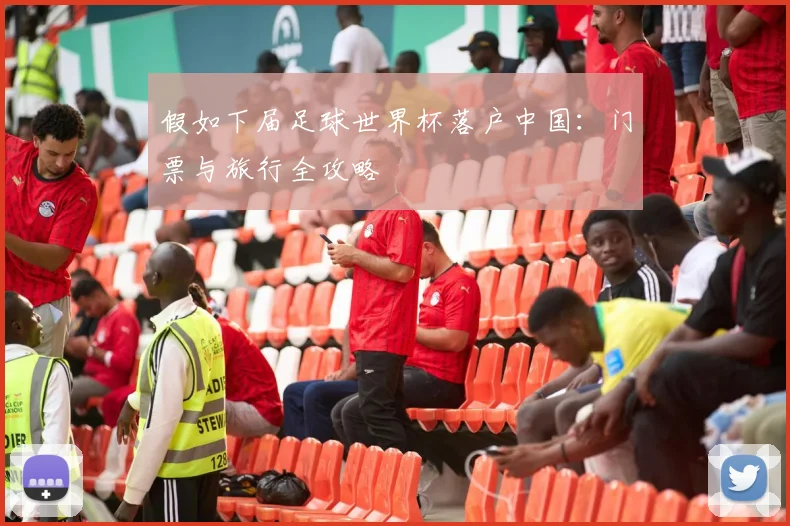 假如下届足球世界杯落户中国:门票与旅行全攻略
